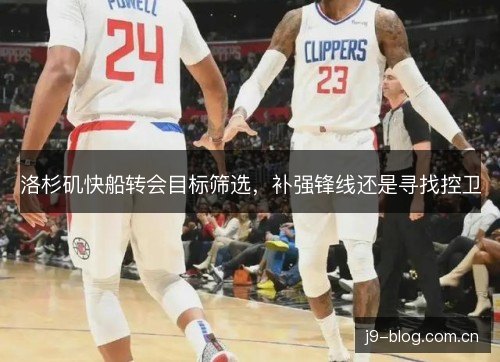 洛杉矶快船转会目标筛选,补强锋线还是寻找控卫 洛杉矶快船转会目标筛选,补强锋线还是寻找控卫
